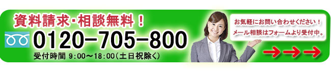 資料請求・相談無料！フリーダイヤル 0120-705-800 受付時間 9:00〜18:00（土日祝除く）メール相談はフォームより受付中